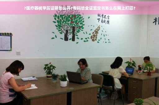 ?医疗器械学历证明怎么开?专科毕业证监定书怎么在网上打印?