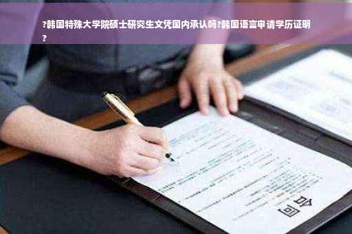 ?韩国特殊大学院硕士研究生文凭国内承认吗?韩国语言申请学历证明
?