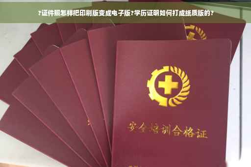 ?证件照怎样把印刷版变成电子版?学历证明如何打成纸质版的?