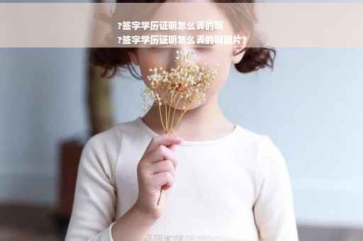 ?签字学历证明怎么弄的啊
?签字学历证明怎么弄的啊图片?