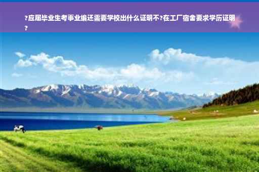 ?应届毕业生考事业编还需要学校出什么证明不?在工厂宿舍要求学历证明
?
