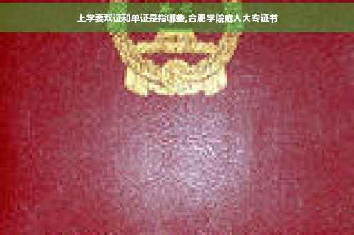 上学要双证和单证是指哪些,合肥学院成人大专证书 上学要双证和单证是指哪些,合肥学院成人大专证书