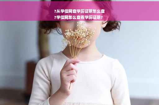 ?从学信网查学历证明怎么查
?学信网怎么查看学历证明? ?从学信网查学历证明怎么查
?学信网怎么查看学历证明?