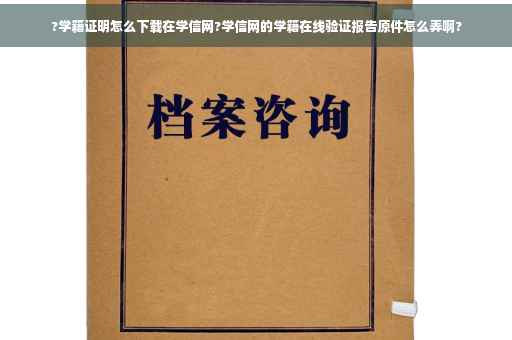?学籍证明怎么下载在学信网?学信网的学籍在线验证报告原件怎么弄啊?