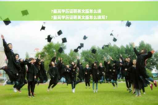 ?最高学历证明英文版怎么填
?最高学历证明英文版怎么填写?