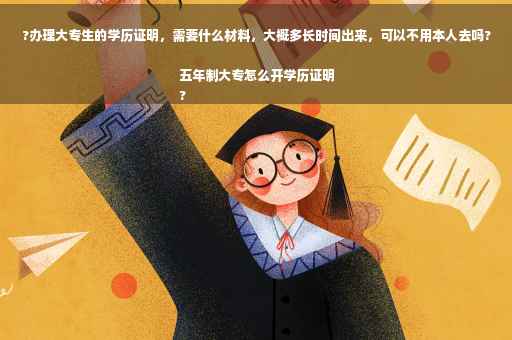 ?办理大专生的学历证明，需要什么材料，大概多长时间出来，可以不用本人去吗?五年制大专怎么开学历证明
?