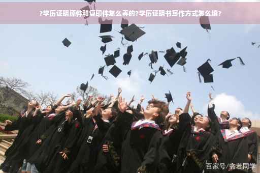 ?学历证明原件和复印件怎么弄的?学历证明书写作方式怎么填?