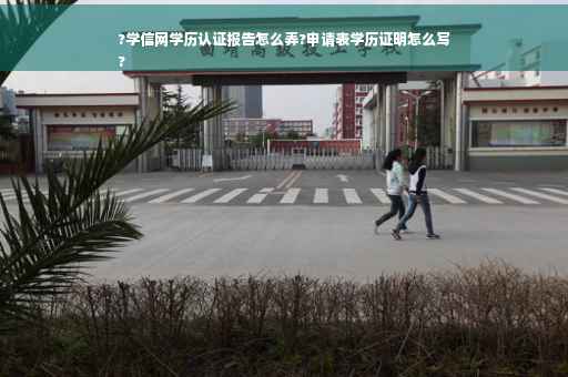 ?学信网学历认证报告怎么弄?申请表学历证明怎么写
?