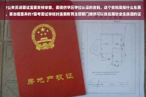 ?公务员进面试需要资格审查，要提供学历学位认证的资料，这个资料是指什么东西，要去哪里弄的?国考面试审核时需要教育主管部门提供可以按应届毕业生派遣的证明材料，这个材料是什么⚡️