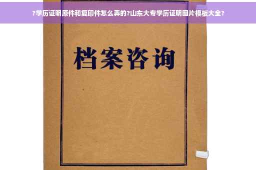 ?学历证明原件和复印件怎么弄的?山东大专学历证明图片模板大全?