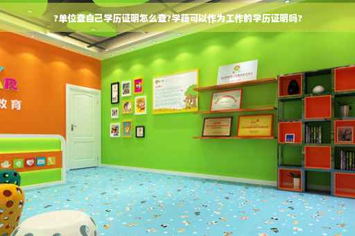 ?单位查自己学历证明怎么查?学籍可以作为工作的学历证明吗?