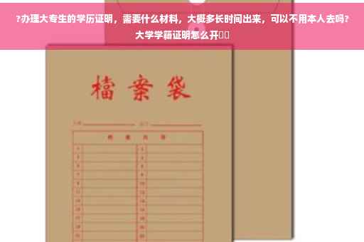 ?办理大专生的学历证明，需要什么材料，大概多长时间出来，可以不用本人去吗?大学学籍证明怎么开⚡️