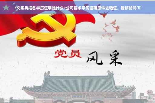 ?义务兵报名学历证明是什么?公司要求学历证明原件去验证，我该给吗⚡️