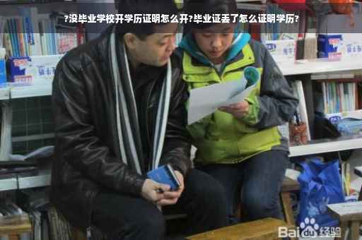 ?没毕业学校开学历证明怎么开?毕业证丢了怎么证明学历?