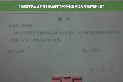 ?委培的学历证明如何认证的?2020事业单位报考条件是什么? ?委培的学历证明如何认证的?2020事业单位报考条件是什么?