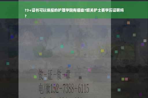 ?3+证书可以填报的护理学院有哪些?韶关护士要学历证明吗
?