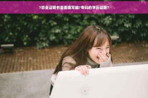 ?毕业证明书需要填写嘛?专科的学历证明?