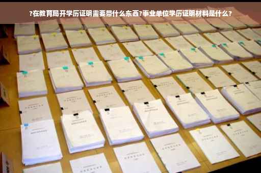 ?在教育局开学历证明需要带什么东西?事业单位学历证明材料是什么?