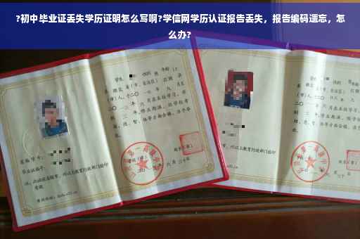 ?初中毕业证丢失学历证明怎么写啊?学信网学历认证报告丢失，报告编码遗忘，怎么办?