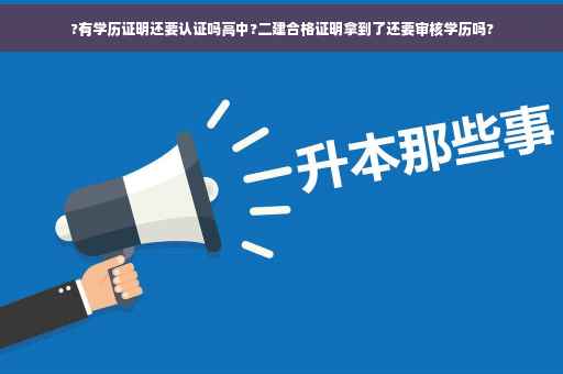 ?有学历证明还要认证吗高中?二建合格证明拿到了还要审核学历吗?