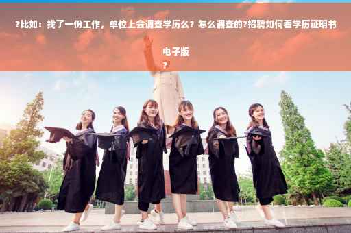 ?比如：找了一份工作，单位上会调查学历么？怎么调查的?招聘如何看学历证明书电子版
?
