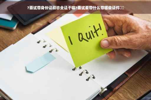 ?面试带身份证和毕业证干嘛?面试要带什么带哪些证件⚡️