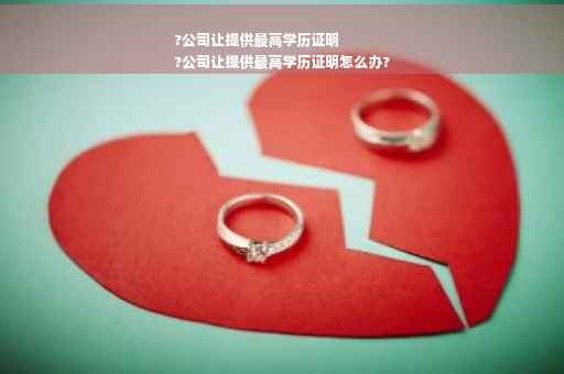 ?公司让提供最高学历证明
?公司让提供最高学历证明怎么办?