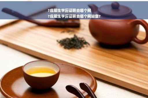 ?应届生学历证明去哪个网
?应届生学历证明去哪个网站查?