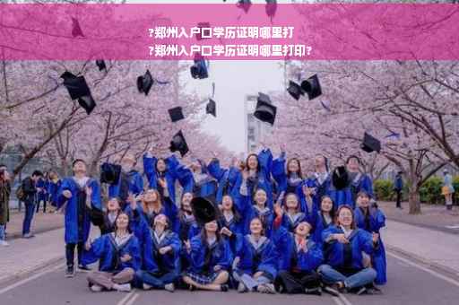 ?郑州入户口学历证明哪里打
?郑州入户口学历证明哪里打印?