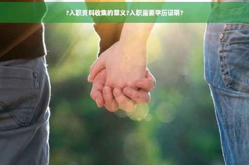 ?入职资料收集的意义?入职需要学历证明?