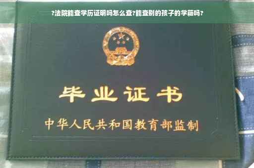 ?法院能查学历证明吗怎么查?能查别的孩子的学籍吗?