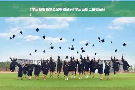?学历备案表怎么获得验证码?学历证明二维验证码
?