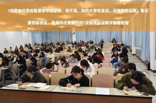 ?应聘单位告诉我要带学历证明，是不是，指的大学毕业证。还有身份证明。我还要带身份证，是原件还是复印件?没有学历证明才能赚到钱
?