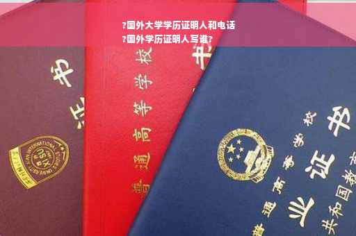 ?国外大学学历证明人和电话
?国外学历证明人写谁?