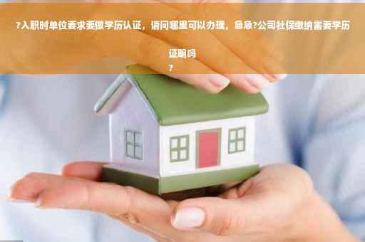 ?入职时单位要求要做学历认证，请问哪里可以办理，急急?公司社保缴纳需要学历证明吗
?