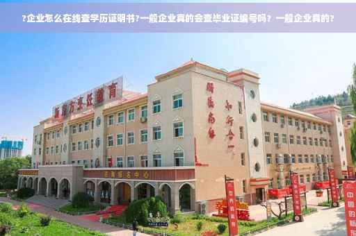 ?企业怎么在线查学历证明书?一般企业真的会查毕业证编号吗？一般企业真的?