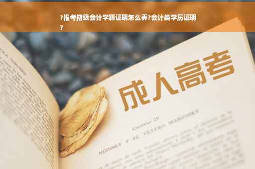 ?报考初级会计学籍证明怎么弄?会计类学历证明
?