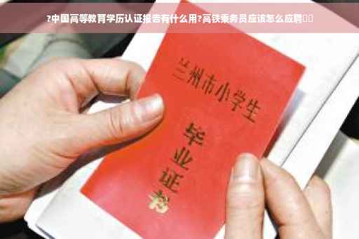 ?中国高等教育学历认证报告有什么用?高铁乘务员应该怎么应聘⚡️