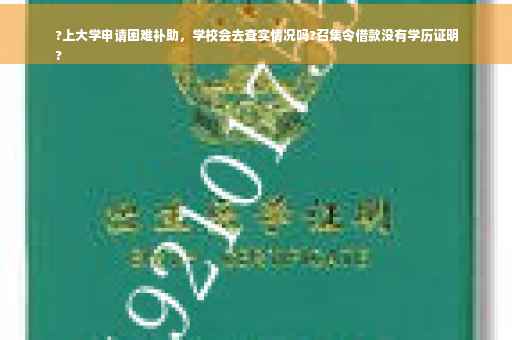 ?上大学申请困难补助，学校会去查实情况吗?召集令借款没有学历证明
?