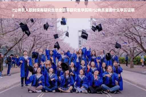 ?公务员入职时没有研究生毕业能写研究生学历吗?公务员需要什么学历证明
?