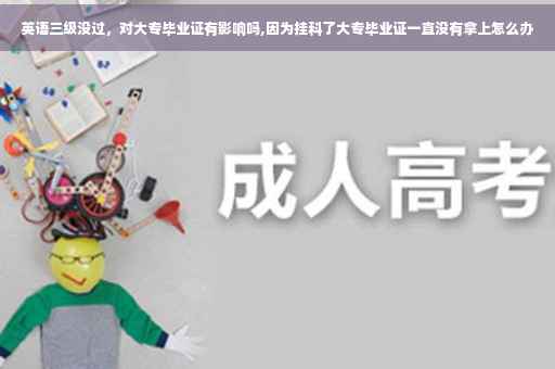 英语三级没过，对大专毕业证有影响吗,因为挂科了大专毕业证一直没有拿上怎么办