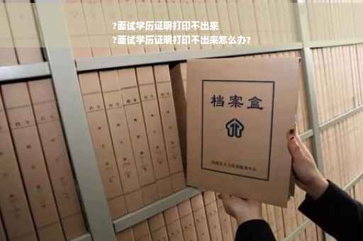 ?面试学历证明打印不出来
?面试学历证明打印不出来怎么办?