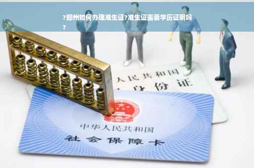 ?郑州如何办理准生证?准生证需要学历证明吗
?
