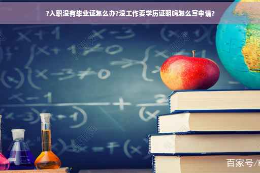 ?入职没有毕业证怎么办?没工作要学历证明吗怎么写申请?