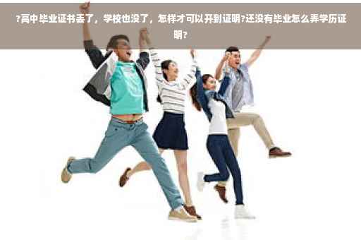 ?高中毕业证书丢了，学校也没了，怎样才可以开到证明?还没有毕业怎么弄学历证明?
