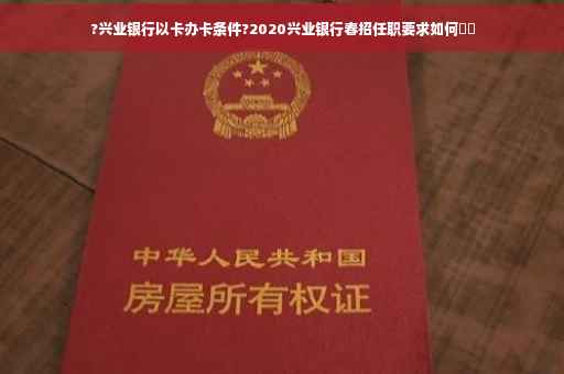 ?兴业银行以卡办卡条件?2020兴业银行春招任职要求如何⚡️