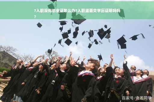 ?入职没有毕业证怎么办?入职需要交学历证明吗吗
?