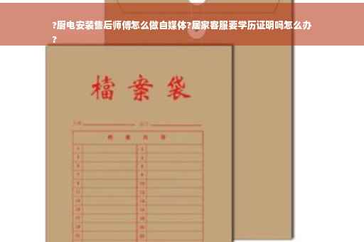 ?厨电安装售后师傅怎么做自媒体?居家客服要学历证明吗怎么办
?