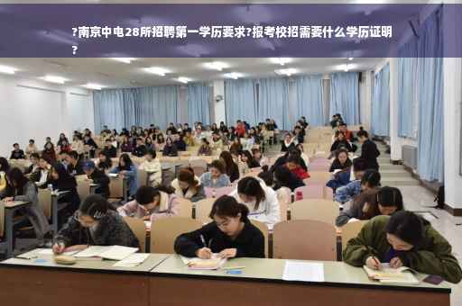 ?南京中电28所招聘第一学历要求?报考校招需要什么学历证明
?