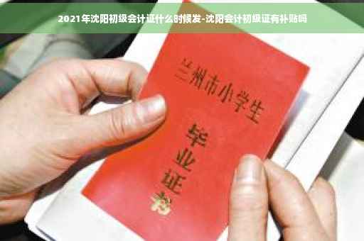 2021年沈阳初级会计证什么时候发-沈阳会计初级证有补贴吗